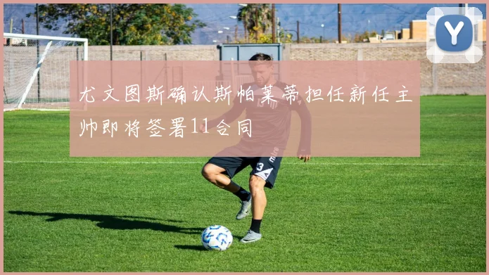 尤文图斯确认斯帕莱蒂担任新任主帅即将签署11合同