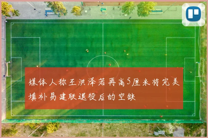 媒体人称王洪泽若再高5厘米将完美填补易建联退役后的空缺