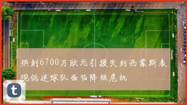 热刺6700万欧元引援失利西蒙斯表现低迷球队面临降级危机