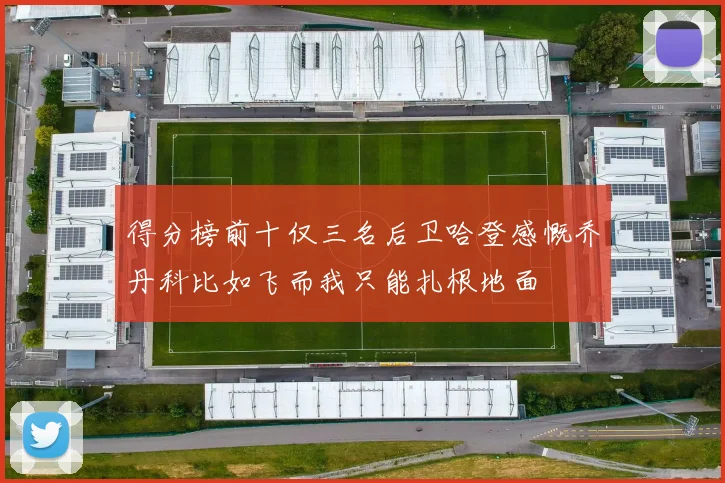 得分榜前十仅三名后卫哈登感慨乔丹科比如飞而我只能扎根地面