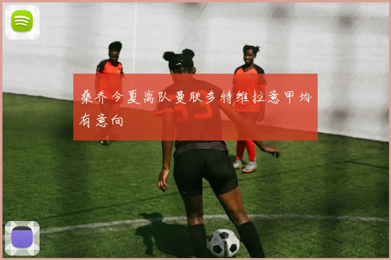 桑乔今夏离队曼联多特维拉意甲均有意向