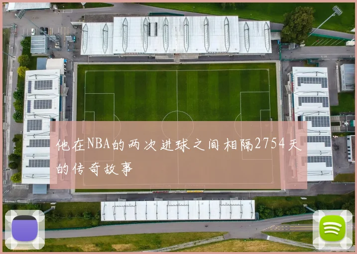 他在NBA的两次进球之间相隔2754天的传奇故事