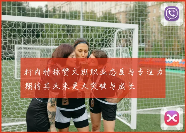 科内特称赞文班职业态度与专注力期待其未来更大突破与成长