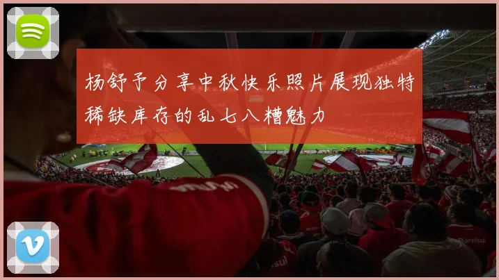 杨舒予分享中秋快乐照片展现独特稀缺库存的乱七八糟魅力
