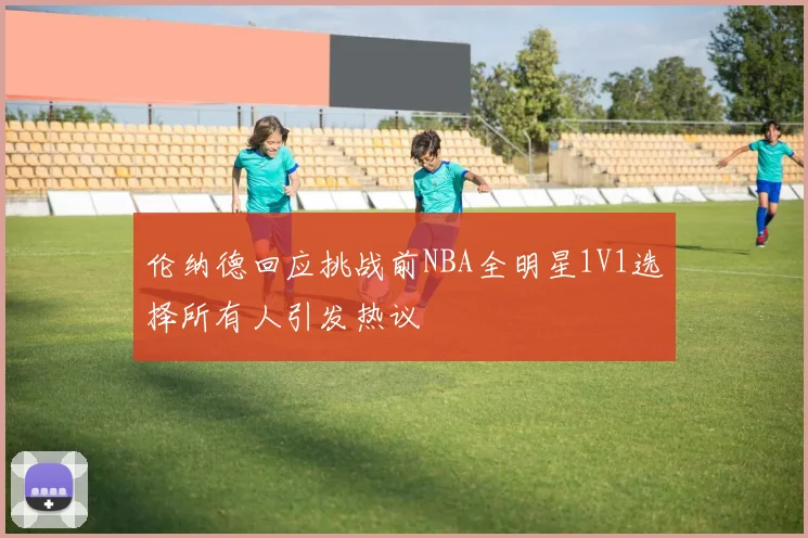 伦纳德回应挑战前NBA全明星1V1选择所有人引发热议