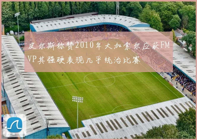 皮尔斯称赞2010年大加索尔应获FMVP其强硬表现几乎统治比赛