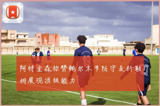 阿特金森称赞鲍尔末节防守麦科勒姆展现顶级能力