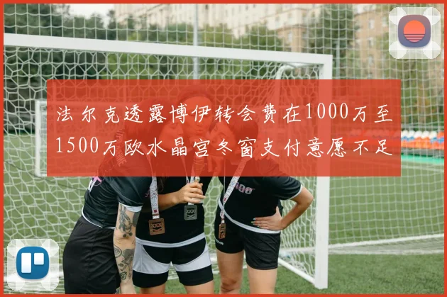 法尔克透露博伊转会费在1000万至1500万欧水晶宫冬窗支付意愿不足