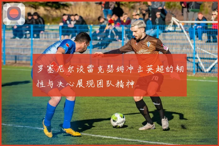 罗塞尼尔谈雷克瑟姆冲击英超的韧性与决心展现团队精神