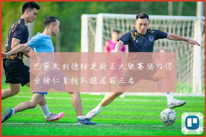 巴萨失利德转更新五大联赛场均得分榜仁皇枪队稳居前三名