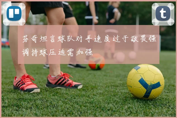 芬奇坦言球队对手速度过于敬畏强调持球压迫需加强