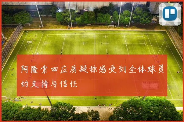 阿隆索回应质疑称感受到全体球员的支持与信任