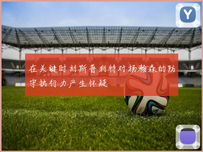 在关键时刻斯普利特对杨瀚森的防守执行力产生怀疑