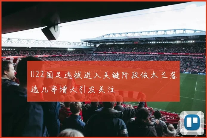 U22国足选拔进入关键阶段依木兰落选几率增大引发关注