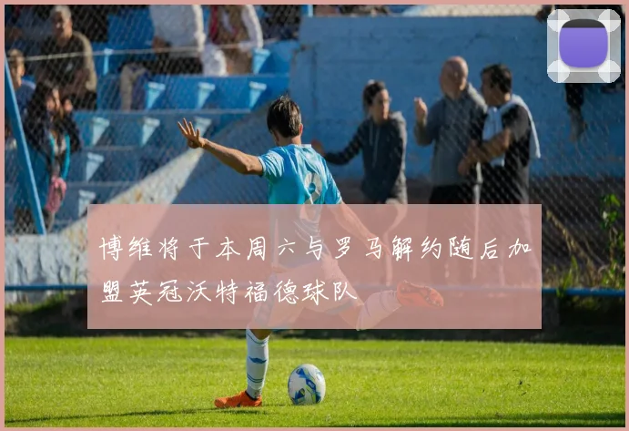 博维将于本周六与罗马解约随后加盟英冠沃特福德球队