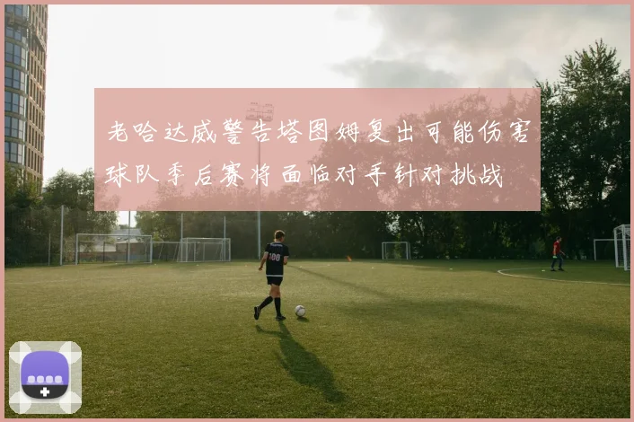 老哈达威警告塔图姆复出可能伤害球队季后赛将面临对手针对挑战