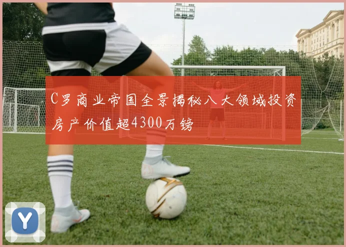 C罗商业帝国全景揭秘八大领域投资房产价值超4300万镑