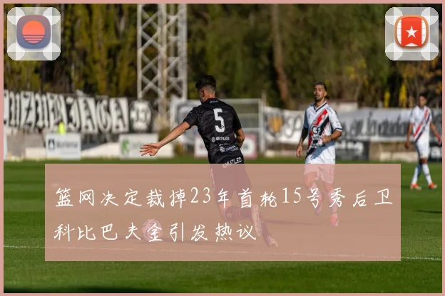 篮网决定裁掉23年首轮15号秀后卫科比巴夫金引发热议