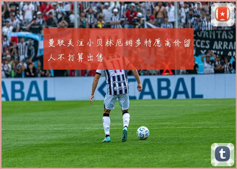 曼联关注小贝林厄姆多特愿高价留人不打算出售