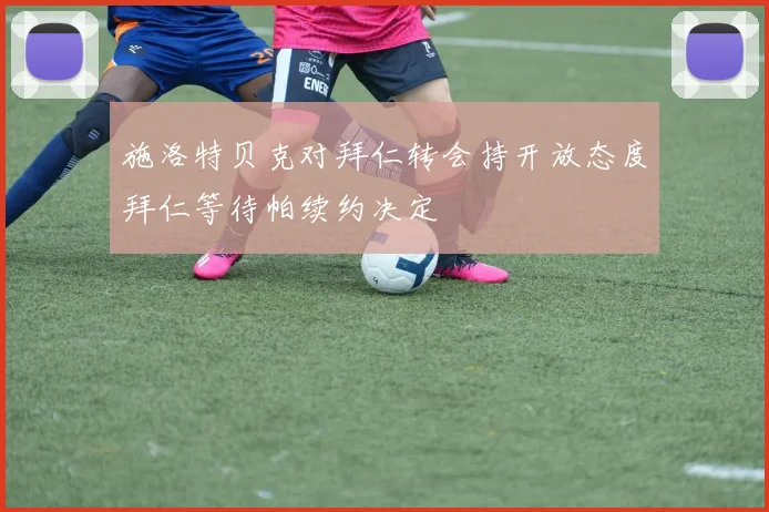 施洛特贝克对拜仁转会持开放态度拜仁等待帕续约决定