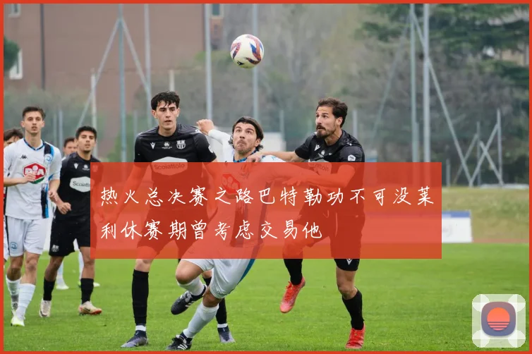 热火总决赛之路巴特勒功不可没莱利休赛期曾考虑交易他