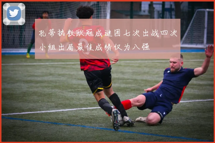 孔蒂执教欧冠成谜团七次出战四次小组出局最佳成绩仅为八强