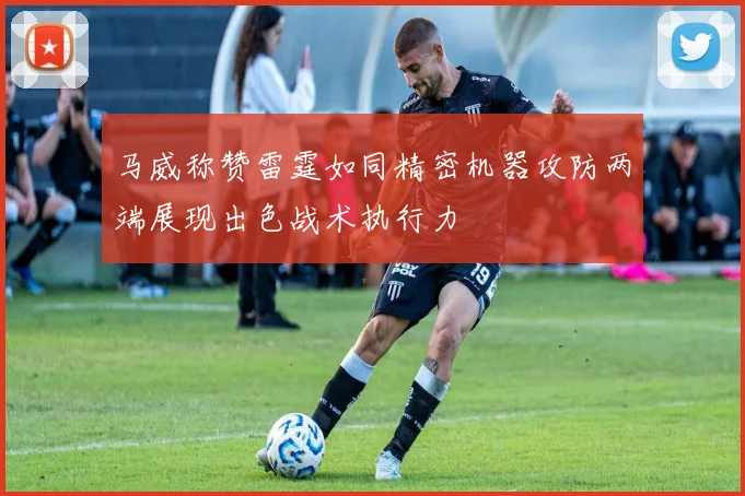 马威称赞雷霆如同精密机器攻防两端展现出色战术执行力