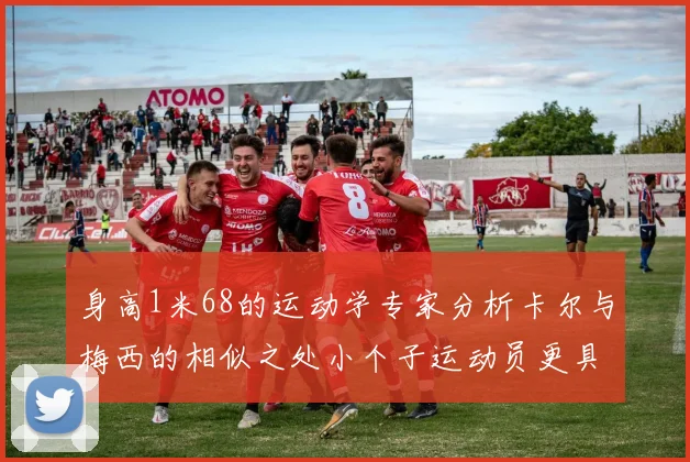 身高1米68的运动学专家分析卡尔与梅西的相似之处小个子运动员更具灵活性与敏捷性