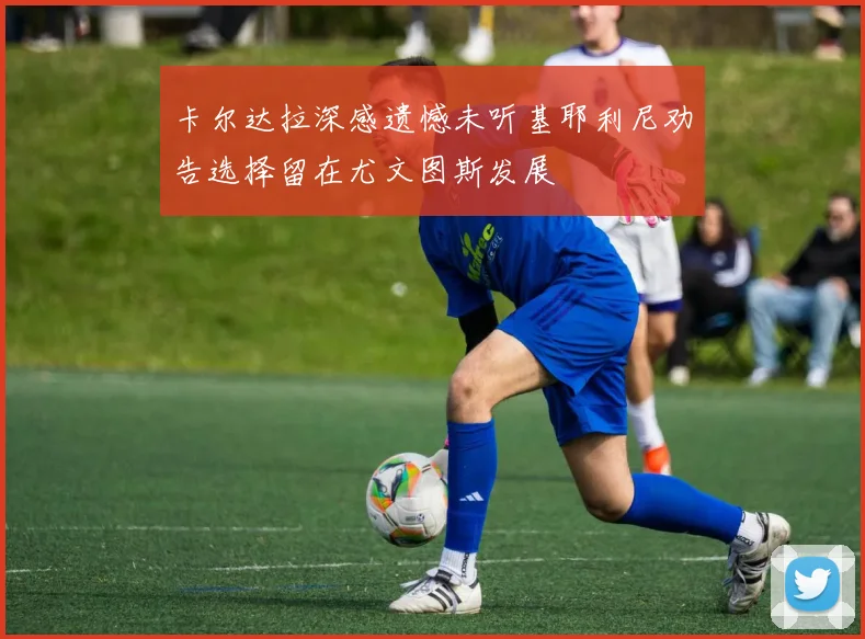 卡尔达拉深感遗憾未听基耶利尼劝告选择留在尤文图斯发展