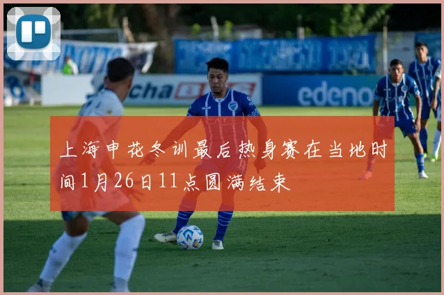 上海申花冬训最后热身赛在当地时间1月26日11点圆满结束