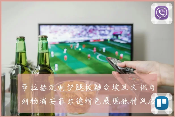 萨拉赫定制护腿板融合埃及文化与利物浦安菲尔德特色展现独特风格