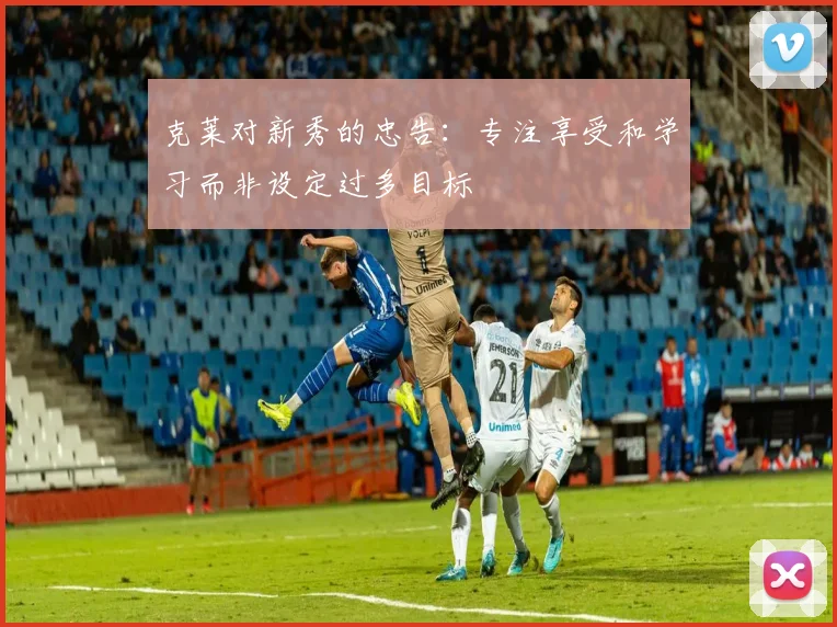 克莱对新秀的忠告：专注享受和学习而非设定过多目标